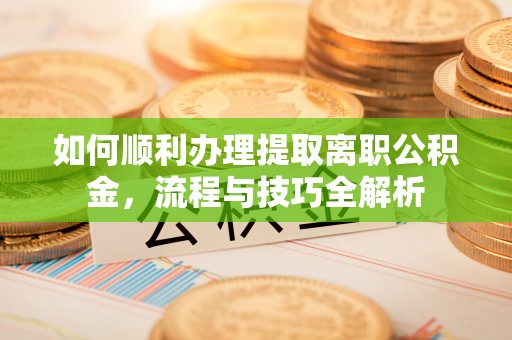 莘县如何顺利办理提取离职公积金，流程与技巧全解析