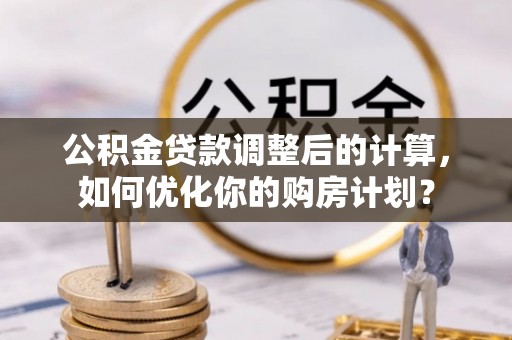 莘县公积金贷款调整后的计算，如何优化你的购房计划？