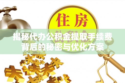 莘县揭秘代办公积金提取手续费背后的秘密与优化方案