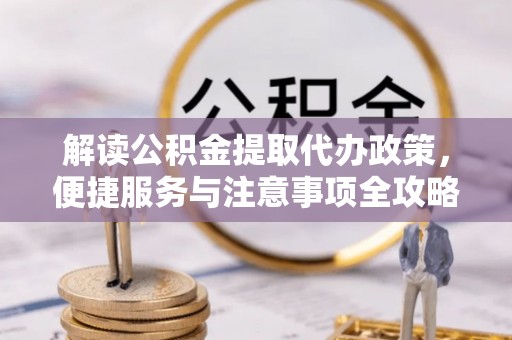 莘县解读公积金提取代办政策，便捷服务与注意事项全攻略