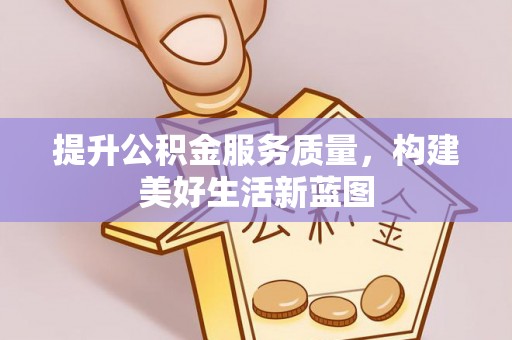 莘县提升公积金服务质量，构建美好生活新蓝图