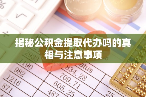 莘县揭秘公积金提取代办吗的真相与注意事项