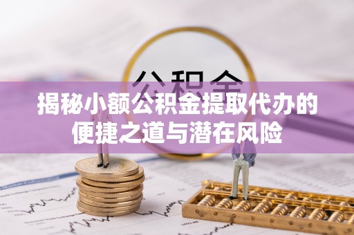 莘县揭秘小额公积金提取代办的便捷之道与潜在风险