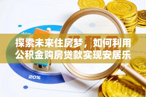 莘县探索未来住房梦，如何利用公积金购房贷款实现安居乐业