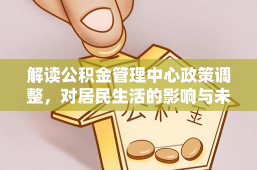 莘县解读公积金管理中心政策调整，对居民生活的影响与未来展望