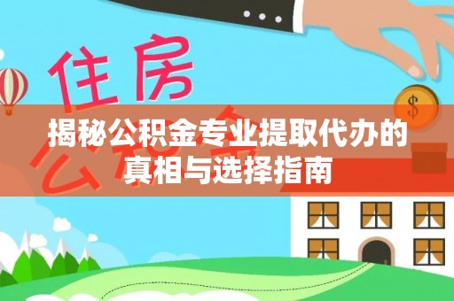 莘县揭秘公积金专业提取代办的真相与选择指南