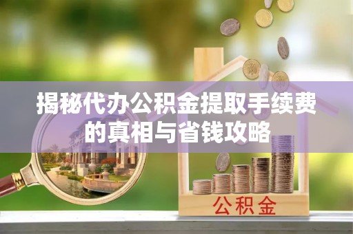 莘县揭秘代办公积金提取手续费的真相与省钱攻略