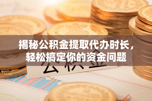 莘县揭秘公积金提取代办时长，轻松搞定你的资金问题