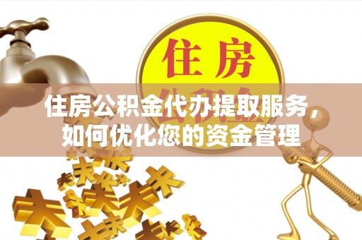 莘县住房公积金代办提取服务，如何优化您的资金管理