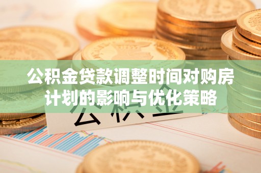 莘县公积金贷款调整时间对购房计划的影响与优化策略