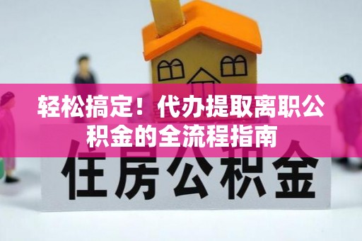 莘县轻松搞定！代办提取离职公积金的全流程指南