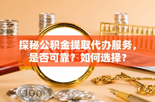 莘县探秘公积金提取代办服务，是否可靠？如何选择？