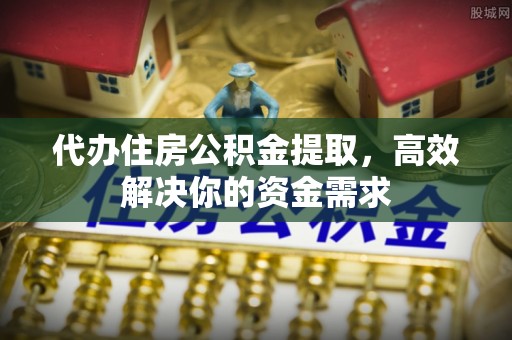 莘县代办住房公积金提取，高效解决你的资金需求