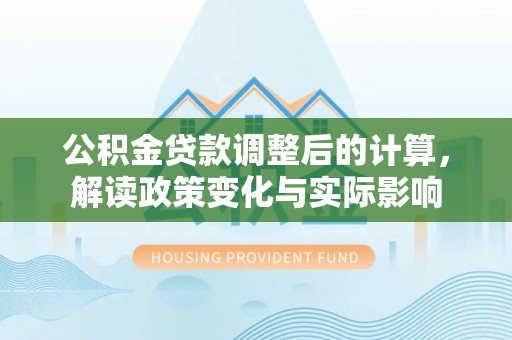 莘县公积金贷款调整后的计算，解读政策变化与实际影响