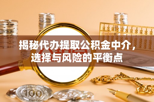 莘县揭秘代办提取公积金中介，选择与风险的平衡点