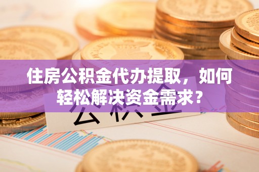 莘县住房公积金代办提取，如何轻松解决资金需求？