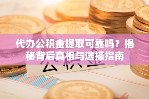莘县代办公积金提取可靠吗？揭秘背后真相与选择指南