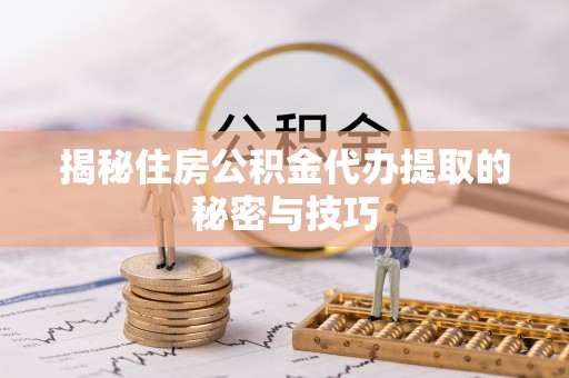 莘县揭秘住房公积金代办提取的秘密与技巧