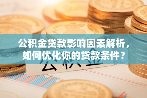 莘县公积金贷款影响因素解析，如何优化你的贷款条件？