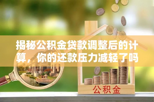 莘县揭秘公积金贷款调整后的计算，你的还款压力减轻了吗？