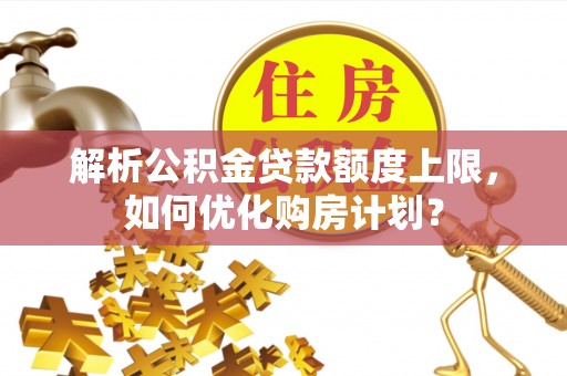 莘县解析公积金贷款额度上限，如何优化购房计划？