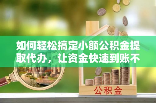 莘县如何轻松搞定小额公积金提取代办，让资金快速到账不是梦