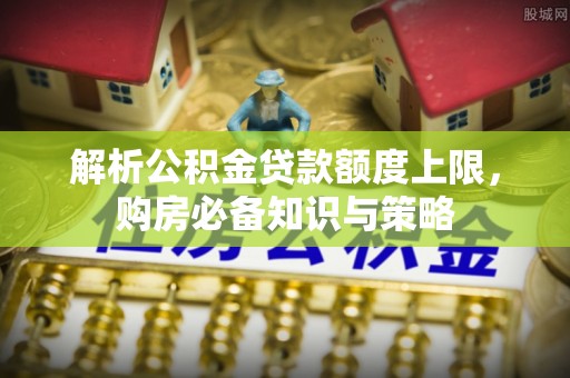 莘县解析公积金贷款额度上限，购房必备知识与策略