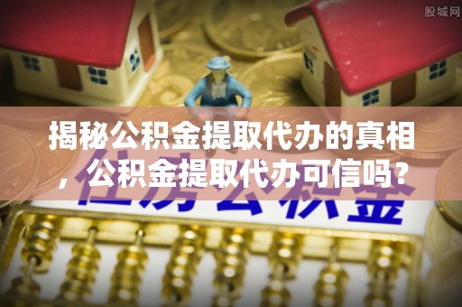 莘县揭秘公积金提取代办的真相，公积金提取代办可信吗？