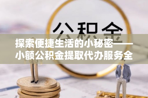 莘县探索便捷生活的小秘密——小额公积金提取代办服务全解析