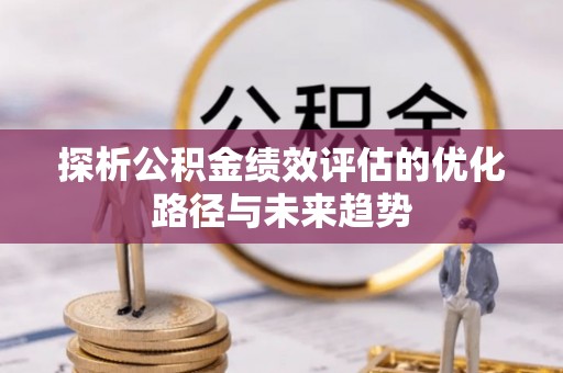 莘县探析公积金绩效评估的优化路径与未来趋势