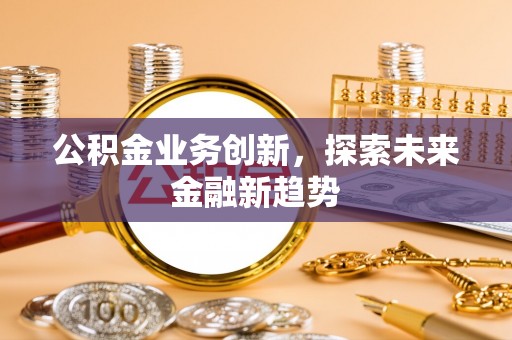 莘县公积金业务创新，探索未来金融新趋势