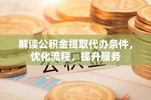 莘县解读公积金提取代办条件，优化流程，提升服务