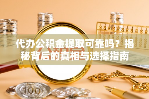 莘县代办公积金提取可靠吗？揭秘背后的真相与选择指南