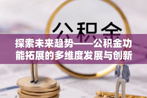 莘县探索未来趋势——公积金功能拓展的多维度发展与创新