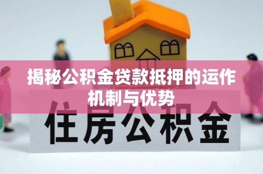 莘县揭秘公积金贷款抵押的运作机制与优势