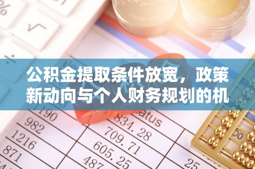 莘县公积金提取条件放宽，政策新动向与个人财务规划的机遇