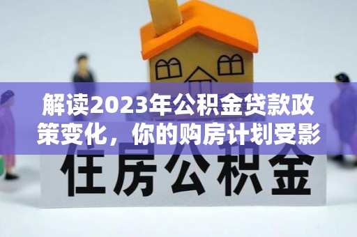 莘县解读2023年公积金贷款政策变化，你的购房计划受影响了吗？