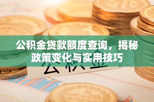 莘县公积金贷款额度查询，揭秘政策变化与实用技巧