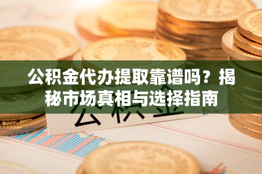 莘县公积金代办提取靠谱吗？揭秘市场真相与选择指南