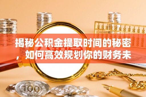 莘县揭秘公积金提取时间的秘密，如何高效规划你的财务未来