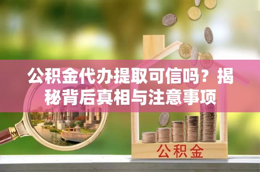 莘县公积金代办提取可信吗？揭秘背后真相与注意事项