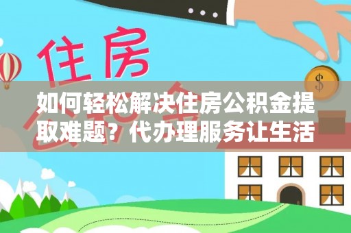 莘县如何轻松解决住房公积金提取难题？代办理服务让生活更简单