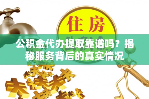 莘县公积金代办提取靠谱吗？揭秘服务背后的真实情况
