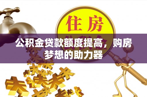 莘县公积金贷款额度提高，购房梦想的助力器