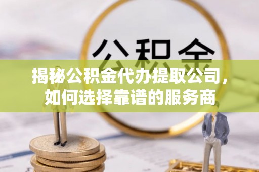 莘县揭秘公积金代办提取公司，如何选择靠谱的服务商