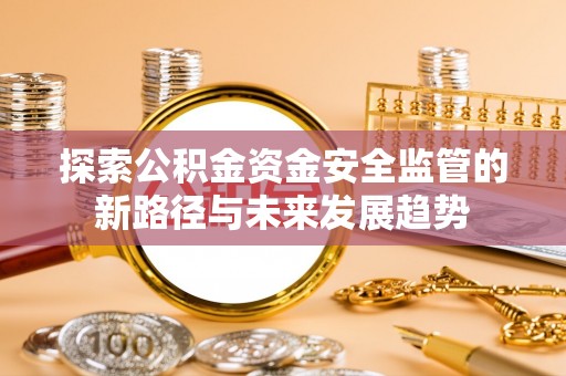 莘县探索公积金资金安全监管的新路径与未来发展趋势