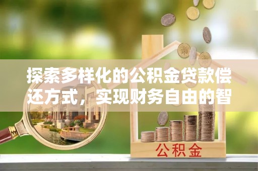 莘县探索多样化的公积金贷款偿还方式，实现财务自由的智慧选择