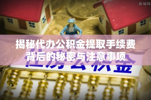 莘县揭秘代办公积金提取手续费背后的秘密与注意事项