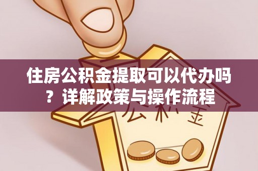 莘县住房公积金提取可以代办吗？详解政策与操作流程