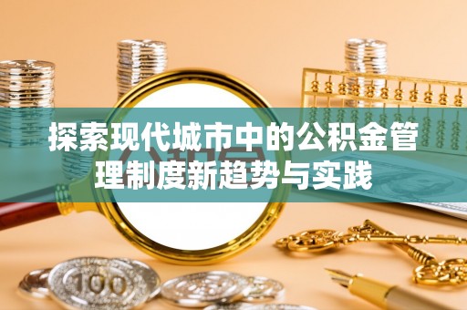 莘县探索现代城市中的公积金管理制度新趋势与实践